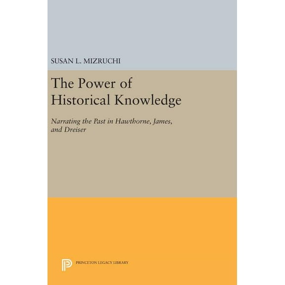 Princeton Legacy Library The Power of Historical Knowledge: Narrating the Past in Hawthorne, James, and Dreiser, Book 880, (Hardcover)