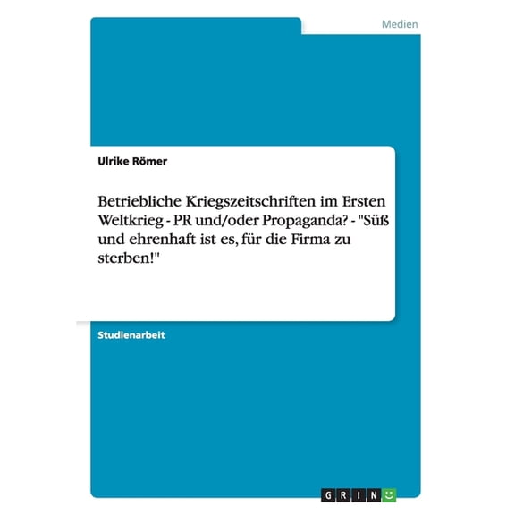 Betriebliche Kriegszeitschriften im Ersten Weltkrieg - PR und/oder Propaganda? - "Süß und ehrenhaft ist es, für die Firma zu sterben!" (Paperback)