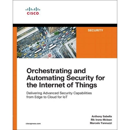 Orchestrating and Automating Security for the Internet of Things : Delivering Advanced Security Capabilities from Edge to Cloud for