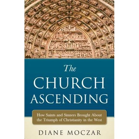 - The Church Ascending : How Saints and Sinner Brought about the Triumph of Christianity in the West