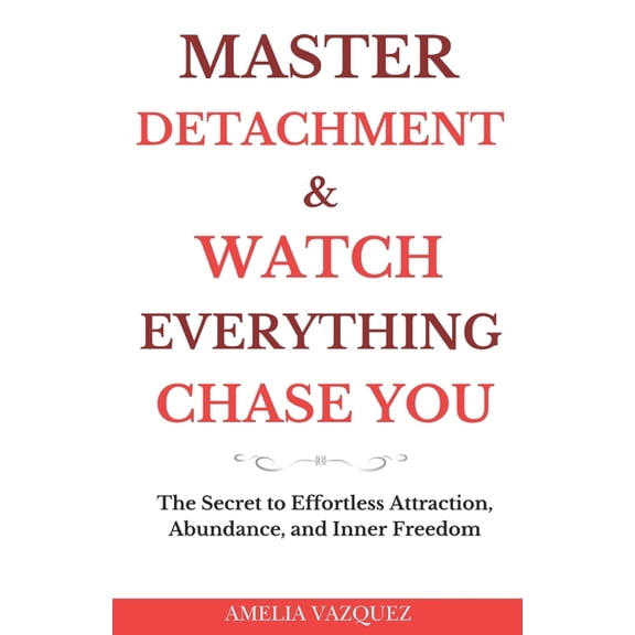 Master Detachment & Watch Everything Chase You: The Secret To Effortless Attraction, Abundance, and Inner Freedom, (Paperback)