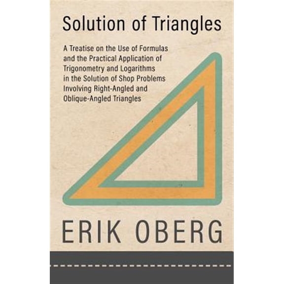 Pre-Owned Solution of Triangles - A Treatise on the Use of Formulas and the Practical Application of Trigonometry and Logarithms in the Solution of Shop Problems Involving Right-Angled and Oblique-Angled Triang