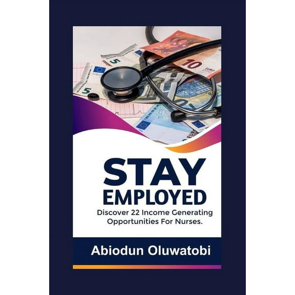 Stay Employed: Discover 22 Income generating opportunities for Nurses, (Paperback)