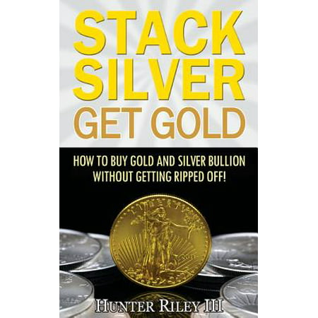 Stack Silver Get Gold : How to Buy Gold and Silver Bullion Without Getting Ripped (Best Silver Bullion Dealers)