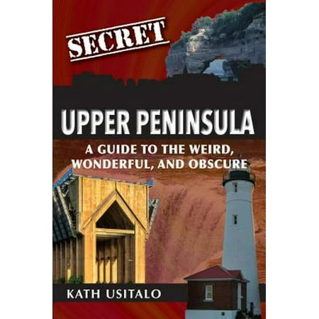 Secret: Secret Upper Peninsula: A Guide to the Weird, Wonderful, and Obscure (Best Towns In The Upper Peninsula)