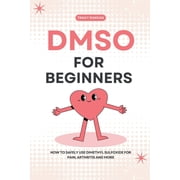 DMSO for Beginners: How to Safely Use Dimethyl Sulfoxide for Pain, Arthritis and More, (Paperback)