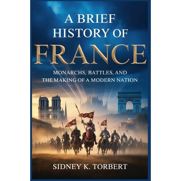 History of European Countries A Brief History of France: Monarchs, Battles, and the Making of a Modern Nation, (Paperback)