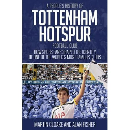 A People's History of Tottenham Hotspur Football Club : How Spurs Fans Shaped the Identity of One of the World’s Most Famous (Best Football Soccer Clubs In The World)
