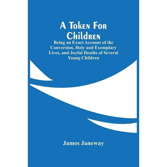 A Token For Children: Being An Exact Account Of The Conversion, Holy And Exemplary Lives, And Joyful Deaths Of Several Y, (Paperback)