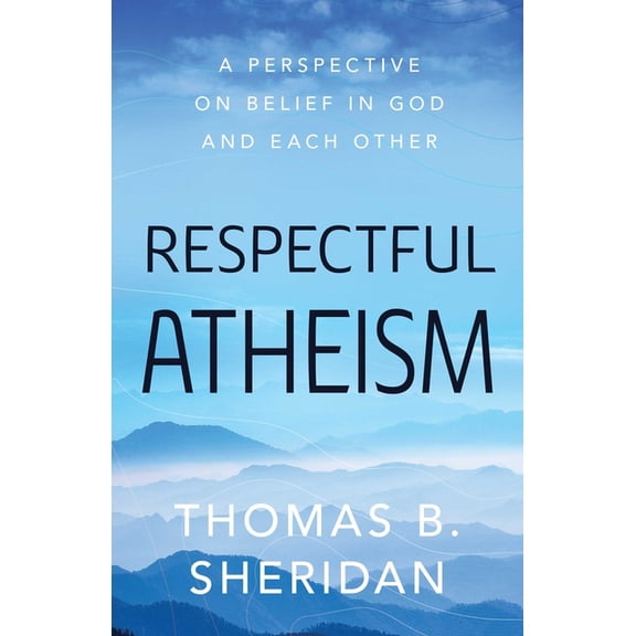 Respectful Atheism: A Perspective on Belief in God and Each Other, (Hardcover)
