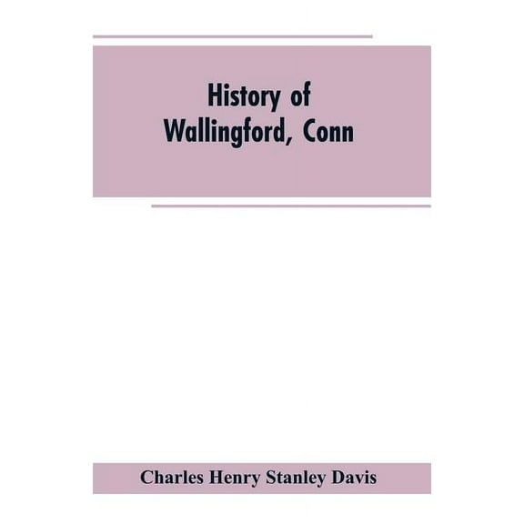History of Wallingford, Conn: From Its Settlement in 1670 to the Present Time, Including Meriden, which was One of Its P, (Paperback)