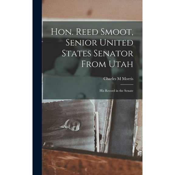 Hon. Reed Smoot, Senior United States Senator From Utah: His Record in the Senate (Hardcover)