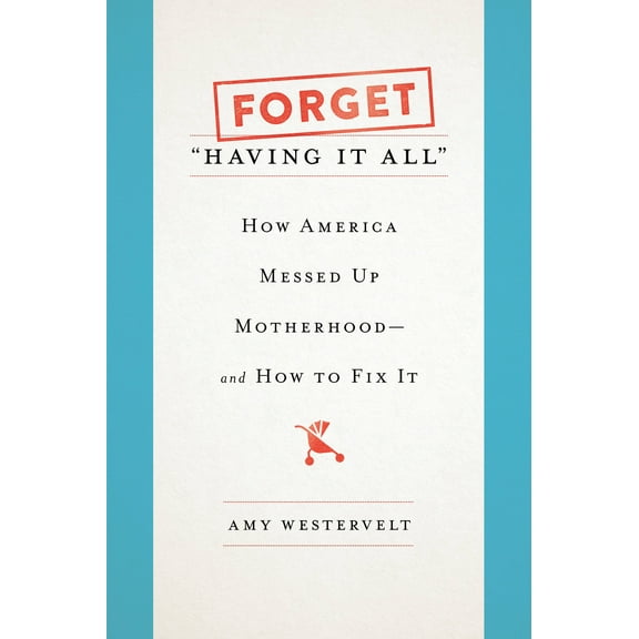 Forget "Having It All" : How America Messed Up Motherhood--and How to Fix It (Hardcover)