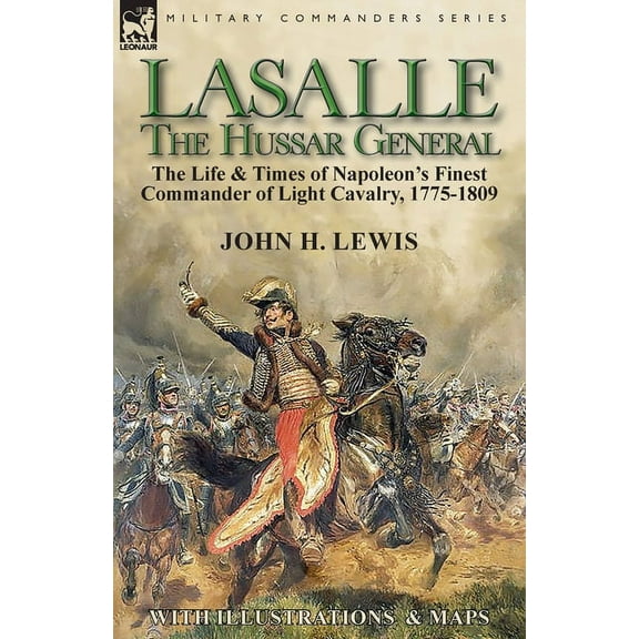 Lasalle-the Hussar General: the Life & Times of Napoleon's Finest Commander of Light Cavalry, 1775-1809, (Paperback)