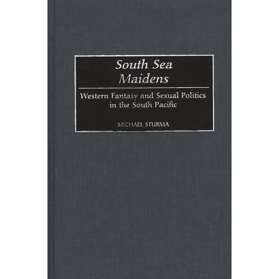 Contributions to the Study of World Hist South Sea Maidens: Western Fantasy and Sexual Politics in the South Pacific, Book 95, (Hardcover)