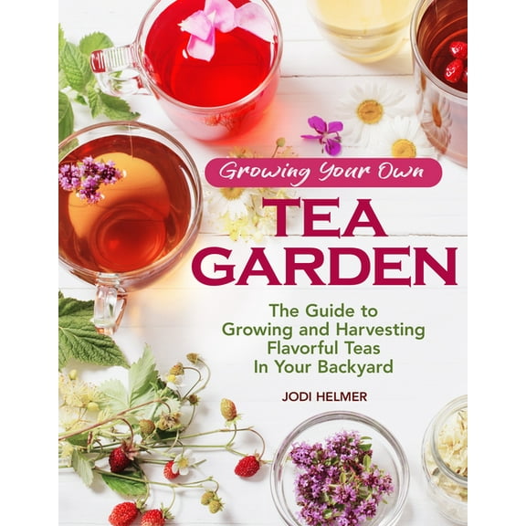 Growing Your Own Tea Garden: The Guide to Growing and Harvesting Flavorful Teas in Your Backyard (Paperback)