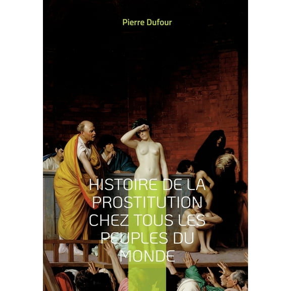 Histoire de la prostitution chez tous les peuples du monde: Depuis l'antiquitÃ© la plus reculÃ©e jusqu'Ã  nos jou, (Paperback)