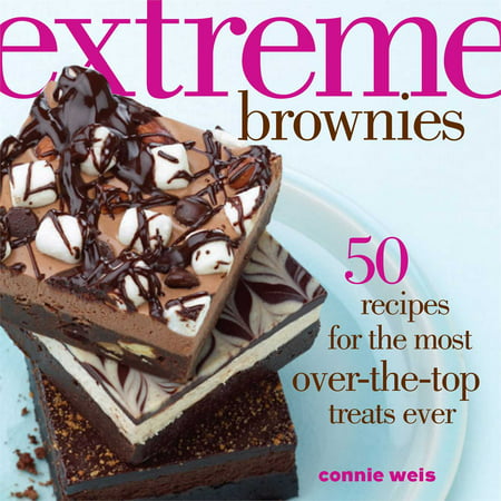Extreme Brownies : 50 Recipes for the Most Over-The-Top Treats