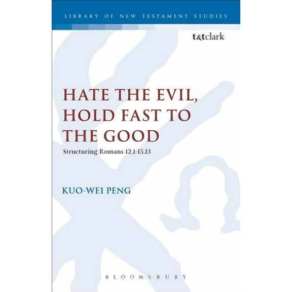 Library of New Testament Studies Hate the Evil, Hold Fast to the Good: Structuring Romans 12.1-15.13, Book 300, (Hardcover)