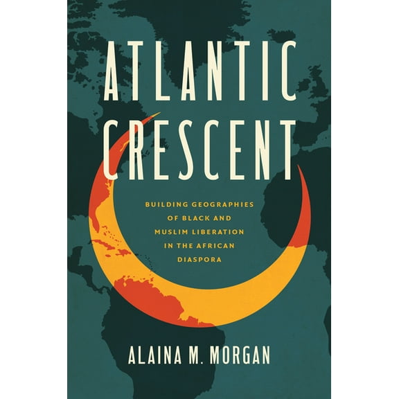 Atlantic Crescent: Building Geographies of Black and Muslim Liberation in the African Diaspora, (Paperback)