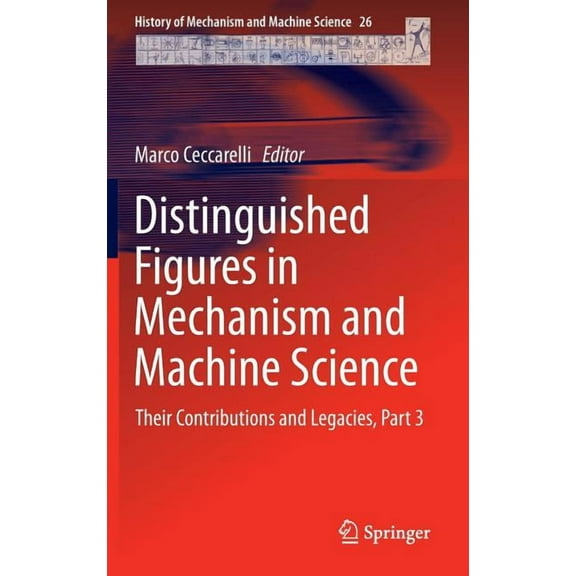 History of Mechanism and Machine Science Distinguished Figures in Mechanism and Machine Science: Their Contributions and Legacies, Part 3, Book 26, (Hardcover)