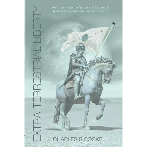 Extra-Terrestrial Liberty an Enquiry Into the Nature and Causes of Tyrannical Government Beyond the Earth (Paperback)