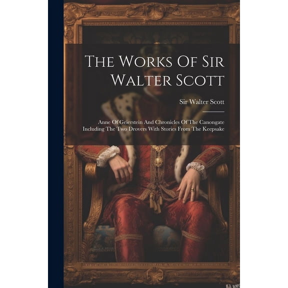 The Works Of Sir Walter Scott: Anne Of Geierstein And Chronicles Of The Canongate Including The Two Drovers With Stories From The Keepsake