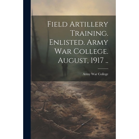 Field Artillery Training. Enlisted. Army War College. August, 1917 .. (Paperback)