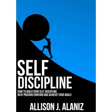 Self-Discipline: How to Build Your Self-Discipline, Beat Procrastination and Achieve Your Goals -