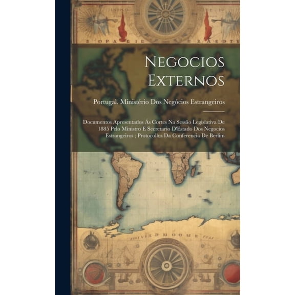 Negocios Externos : Documentos Apresentados Ás Cortes Na Sessão Legislativa De 1885 Pelo Ministro E Secretario D'Estado Dos Negocios Estrangeiros; Protocollos Da Conferencia De Berlim (Hardcover)
