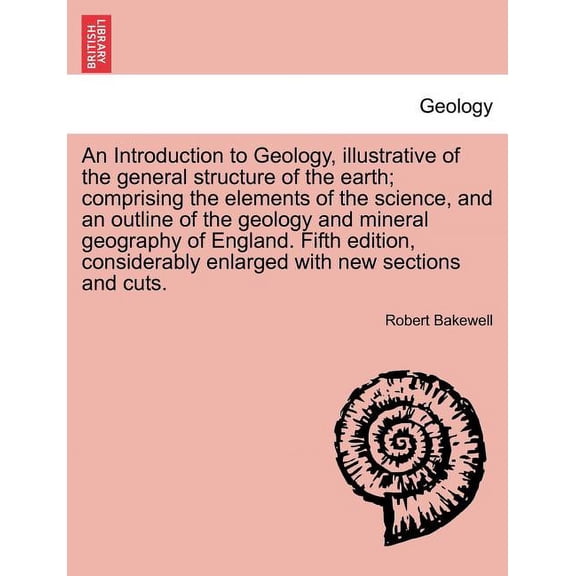 An Introduction to Geology, illustrative of the general structure of the earth; comprising the elements of the science, and an outline of the geology and mineral geography of England. Fifth edition, c
