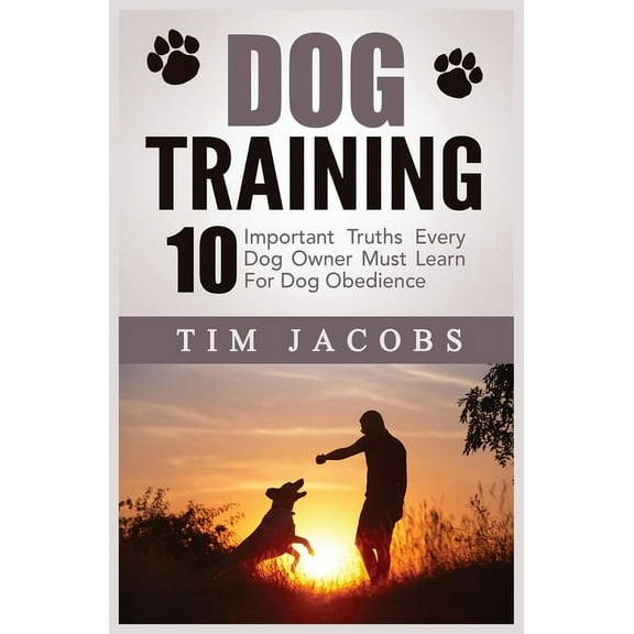 Dog Training: 10 Important Truths Every Dog Owner Must Learn For Dog Obedience: 10 Important Truths Every Dog Owner Must, (Paperback)