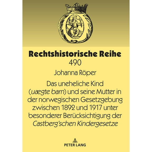 Rechtshistorische Reihe: Das uneheliche Kind (uægte barn) und seine Mutter in der norwegischen Gesetzgebung zwischen 1892 und 1917 unter besonderer Beruecksichtigung der Castberg´schen Kindergesetze (