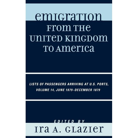 Emigration from the United Kingdom to Am Emigration from the United Kingdom to America: Lists of Passengers Arriving at U.S. Ports, June 1879 - December 1879, Vo, Book 14, (Hardcover)