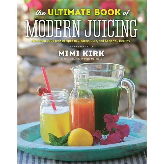 The Ultimate Book of Modern Juicing: More Than 200 Fresh Recipes to Cleanse, Cure, and Keep You Healthy, (Hardcover)