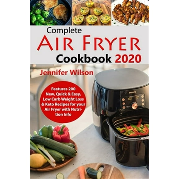 Complete Air Fryer Cookbook 2020: Features 200 New, Quick & Easy, Low Carb Weight Loss & Keto (Paperback) by Jennifer Wilson