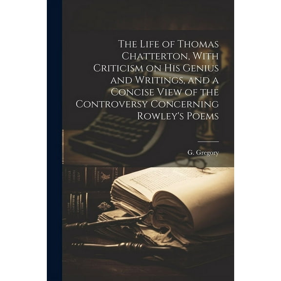The Life of Thomas Chatterton, With Criticism on His Genius and Writings, and a Concise View of the Controversy Concerni, (Paperback)