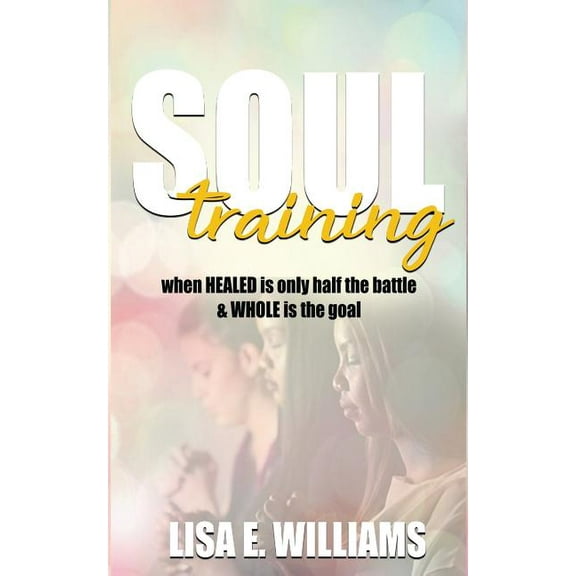 Soul Training: When Healed Is Only Half the Battle & Whole Is the Goal (Paperback)