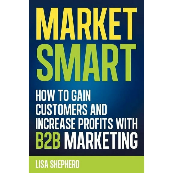 Market Smart: How to Gain Customers and Increase Profits with B2B Marketing