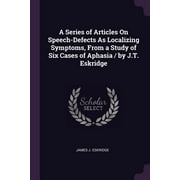 A Series of Articles On Speech-Defects As Localizing Symptoms, From a Study of Six Cases of Aphasia / by J.T. Eskridge (Paperback)