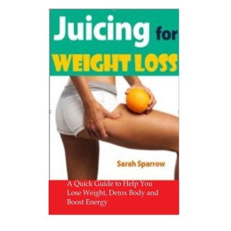 Juicing for Weight Loss: A Quick Guide to Help You Lose Weight, Detox Body and Boost