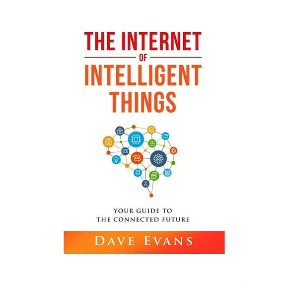 The Internet of Intelligent Things: Your Guide to The Connected Future (Paperback) by Dave Evans