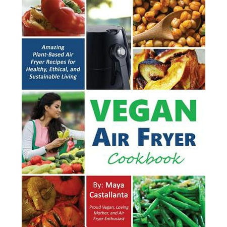 Vegan Air Fryer Cookbook : Amazing Plant-Based Air Fryer Recipes for Healthy, Ethical, and Sustainable