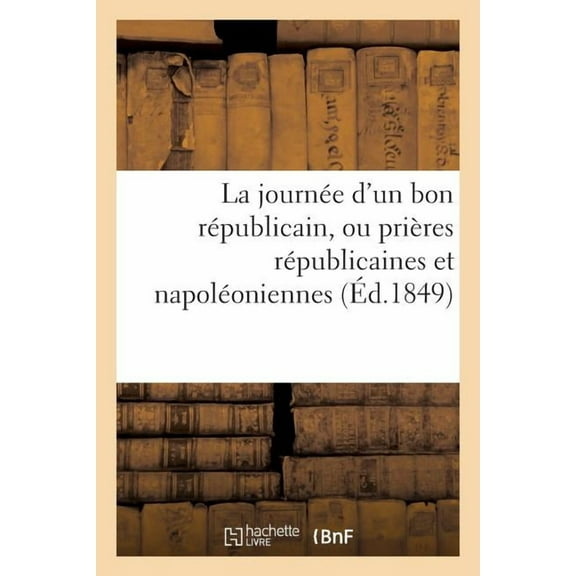 Sciences Sociales: La Journée d'Un Bon Républicain, Ou Prières Républicaines Et Napoléoniennes: Contenant Le 'Pater', l''Ave', Le 'Credo', Le 'Confiteor', Les Commandements de la Patrie... (Paperback)