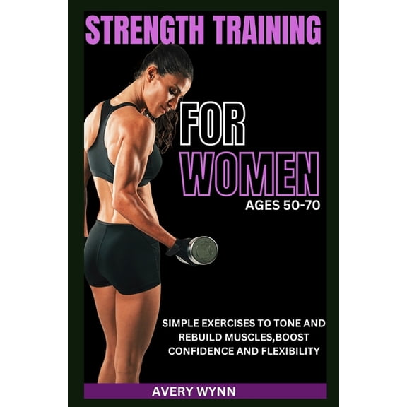 Strength Training for Women Ages 50 -70: Simple Exercises to Tone and Rebuild Muscles, Boost Confidence and Flexibility, (Paperback)