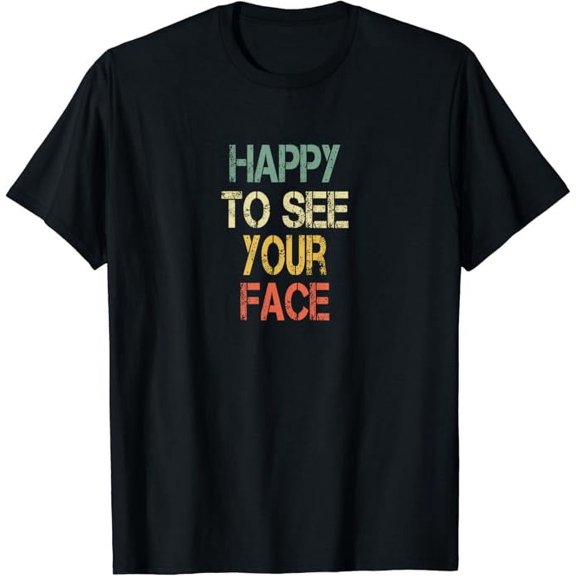 T-SHIRTFunny Positive Message Happy To See Your Face Motivational T-Shirt mens t shirt,black,women,funny,misfits,men,journey