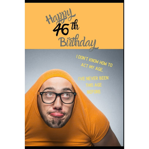 Happy 46th Birthday. I Don't Know How To Act My Age, I Have Never Been This  Age Before: Novelty Cheeky 46 year old Birthday Greeting Card & Gift In On  