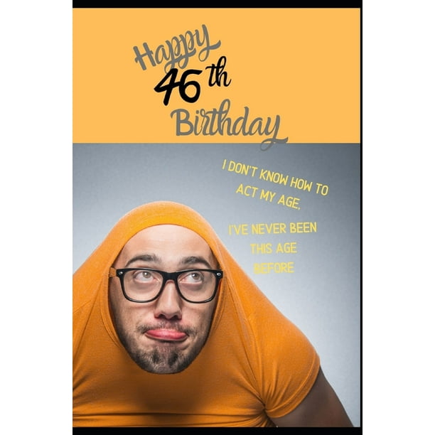 Happy 46th Birthday. I Don't Know How To Act My Age, I Have Never Been This Age Before: Novelty Cheeky 46 year old Birthday Greeting Card & Gift In On Happy 46th Birthday. I Don't Know How To Act My Age, I Have Never Been This Age Before: Novelty Cheeky 46 year old Birthday Greeting Card & Gift In On