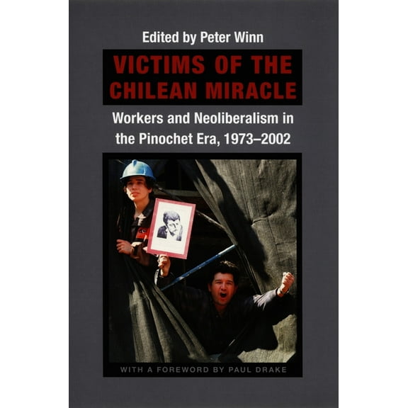Victims of the Chilean Miracle: Workers and Neoliberalism in the Pinochet Era, 1973-2002, (Paperback)