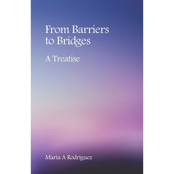 From Barriers to Bridges: A Treatise (Paperback) by Maria A Rodriguez